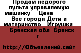 Продам недорого пульта управляемую машинку  › Цена ­ 4 500 - Все города Дети и материнство » Игрушки   . Брянская обл.,Брянск г.